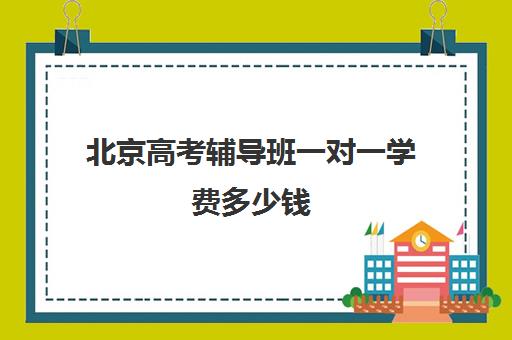 北京高考辅导班一对一学费多少钱(高考培训班一般多少钱)