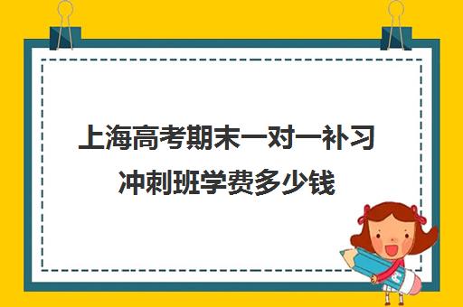 上海高考期末一对一补习冲刺班学费多少钱