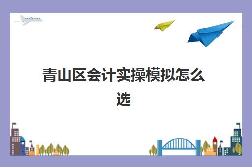 青山区会计实操模拟怎么选(会计综合模拟实训业务题及其答案)