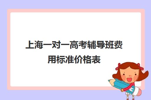 上海一对一高考辅导班费用标准价格表(高三辅导一对一多少钱)