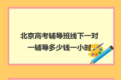 北京高考辅导班线下一对一辅导多少钱一小时(高考线上辅导机构有哪些比较好)