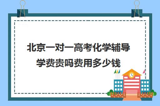 北京一对一高考化学辅导学费贵吗费用多少钱(新东方高三一对一收费价格表)