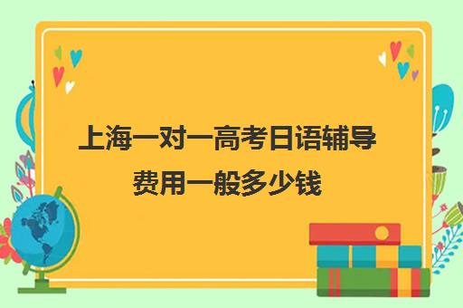 上海一对一高考日语辅导费用一般多少钱(上海最靠谱的日语培训机构)