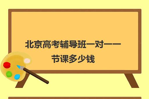 北京高考辅导班一对一一节课多少钱(北京高中一对一补课费用)