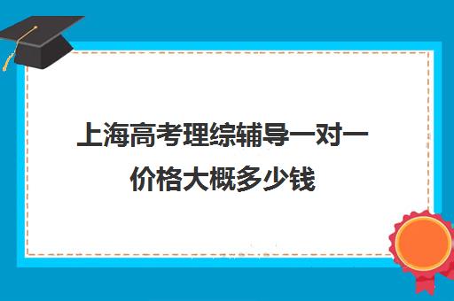 上海高考理综辅导一对一价格大概多少钱(高中理综一对一辅导)