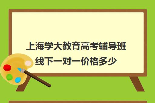 上海学大教育高考辅导班线下一对一价格多少（高三辅导班收费）