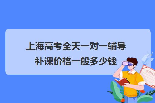 上海高考全天一对一辅导补课价格一般多少钱(一对一补课利弊)