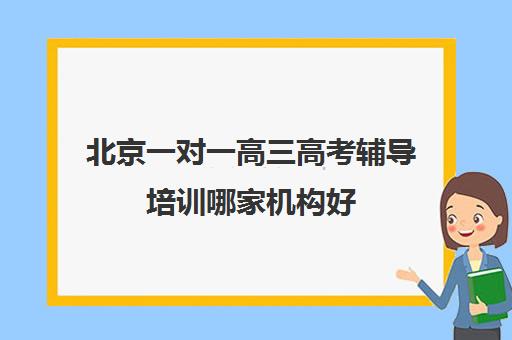 北京一对一高三高考辅导培训哪家机构好(高三辅导班收费)