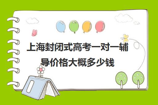 上海封闭式高考一对一辅导价格大概多少钱(上海正规高三复读学校有哪些)