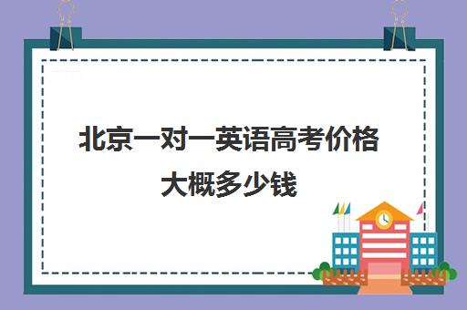 北京一对一英语高考价格大概多少钱(英语一对一哪个平台比较好)