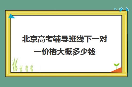 北京高考辅导班线下一对一价格大概多少钱(北京高三补课机构排名)