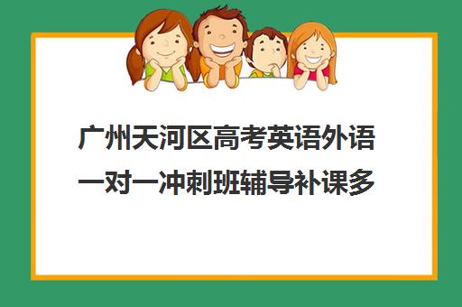 广州天河区高考英语外语一对一冲刺班辅导补课多少钱一小时(上海高三一对一辅导价格表