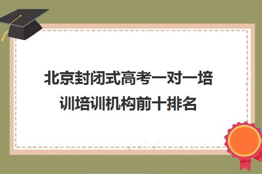 北京封闭式高考一对一培训培训机构前十排名(高考培训机构排名最新)