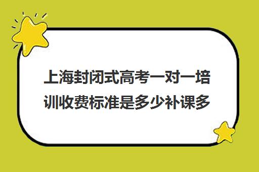 上海封闭式高考一对一培训收费标准是多少补课多少钱一小时(全日制高三封闭辅导班哪个