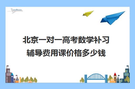 北京一对一高考数学补习辅导费用课价格多少钱