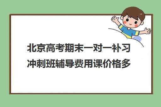 北京高考期末一对一补习冲刺班辅导费用课价格多少钱