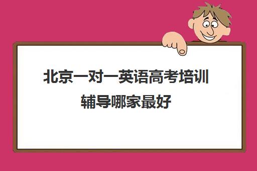 北京一对一英语高考培训辅导哪家最好(高中英语辅导机构)