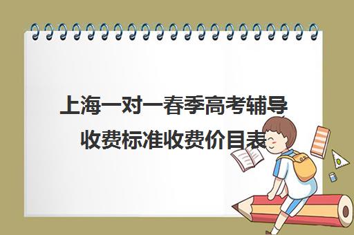 上海一对一春季高考辅导收费标准收费价目表(上海春季高考可以报考哪些学校)