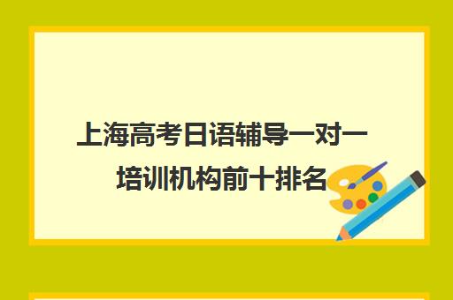 上海高考日语辅导一对一培训机构前十排名(上海学日语哪个机构好)