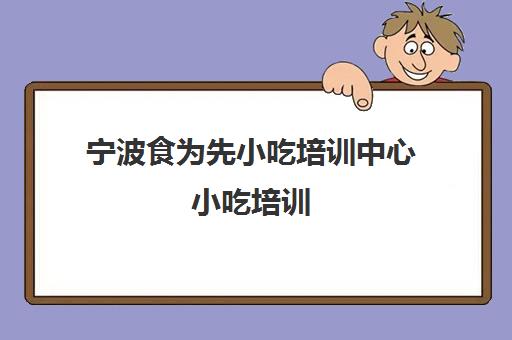 宁波食为先小吃培训中心小吃培训(有没有人在食为先培训过)