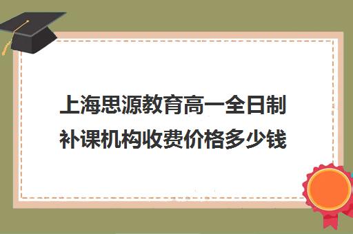 上海思源教育高一全日制补课机构收费价格多少钱（高一一对一补课有用吗）