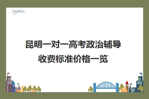 昆明一对一高考政治辅导收费标准价格一览(北京家教一对一收费标准)