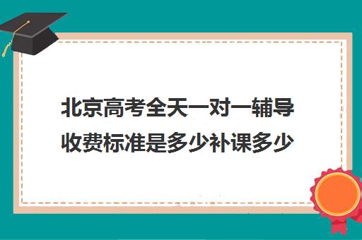 北京高考全天一对一辅导收费标准是多少补课多少钱一小时(北京初中一对一辅导多少钱一