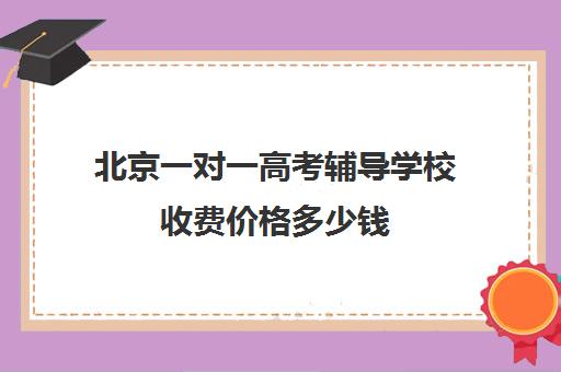 北京一对一高考辅导学校收费价格多少钱(高三辅导一对一多少钱)