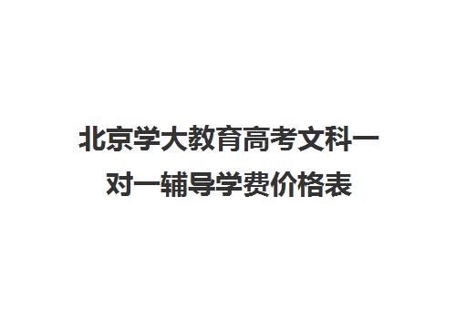 北京学大教育高考文科一对一辅导学费价格表(百时教育一对一价格表)