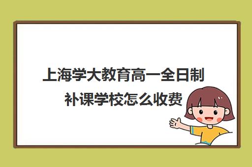 上海学大教育高一全日制补课学校怎么收费（初中补课一对一收费标准）