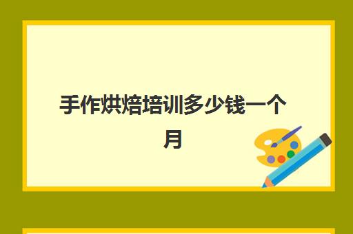 手作烘焙培训多少钱一个月(正规学烘焙学费价格表)