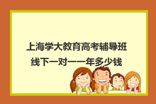 上海学大教育高考辅导班线下一对一一年多少钱(学大教育高三全日制价格)