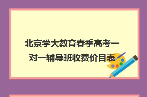 北京学大教育春季高考一对一辅导班收费价目表(春季高考线上辅导班)