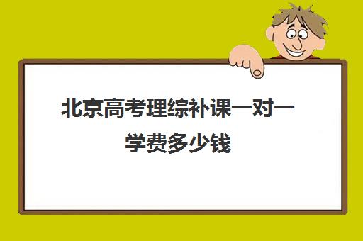 北京高考理综补课一对一学费多少钱(北京高考复读多少钱)