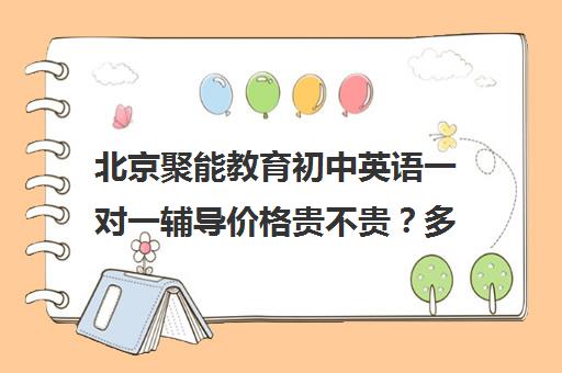 北京聚能教育初中英语一对一辅导价格贵不贵？多少钱一年(一对一补课哪个机构好)