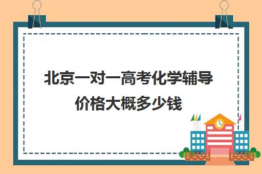 北京一对一高考化学辅导价格大概多少钱(北京家教一对一收费标准)