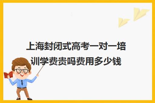 上海封闭式高考一对一培训学费贵吗费用多少钱(小学封闭式学校收费)