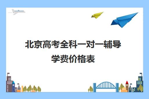 北京高考全科一对一辅导学费价格表(高三辅导一对一多少钱)