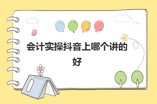 会计实操抖音上哪个讲的好(想考初级会计网课用哪个比较好)