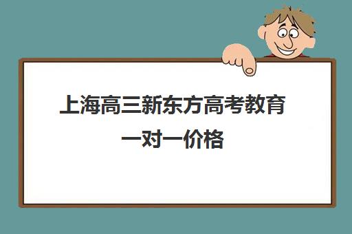 上海高三新东方高考教育一对一价格(上海新东方教育培训机构)