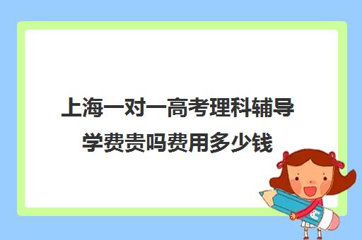 上海一对一高考理科辅导学费贵吗费用多少钱(高三辅导一对一多少钱)