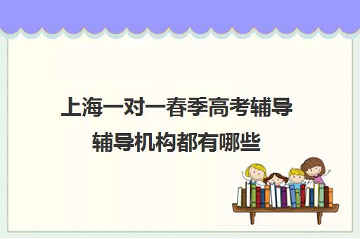 上海一对一春季高考辅导辅导机构都有哪些(上海高考补课机构排名)