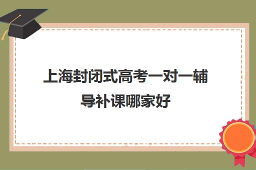 上海封闭式高考一对一辅导补课哪家好(哪里有正规的封闭式学校)