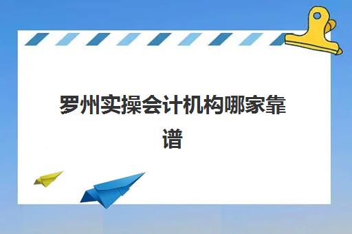 罗州实操会计机构哪家靠谱(洛阳会计培训机构排名)