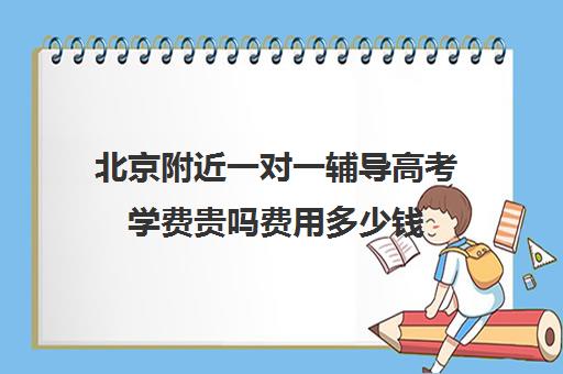 北京附近一对一辅导高考学费贵吗费用多少钱(初中一对一辅导价格)