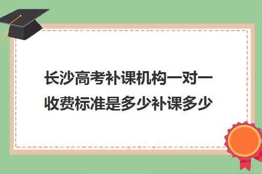 长沙高考补课机构一对一收费标准是多少补课多少钱一小时(北京家教一对一收费标准)