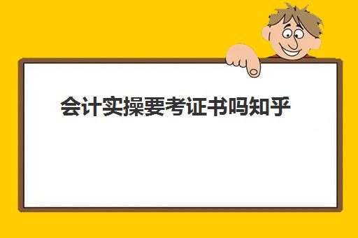 会计实操要考证书吗知乎(零基础考会计证应该怎么入手)