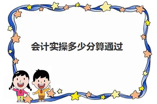 会计实操多少分算通过(初级会计多少分合格)