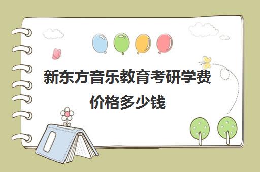 新东方音乐教育考研学费价格多少钱(新东方厨师学校学费)