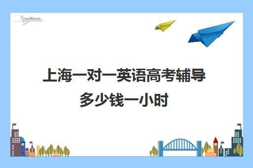 上海一对一英语高考辅导多少钱一小时(英语一对三辅导一般收费价格)